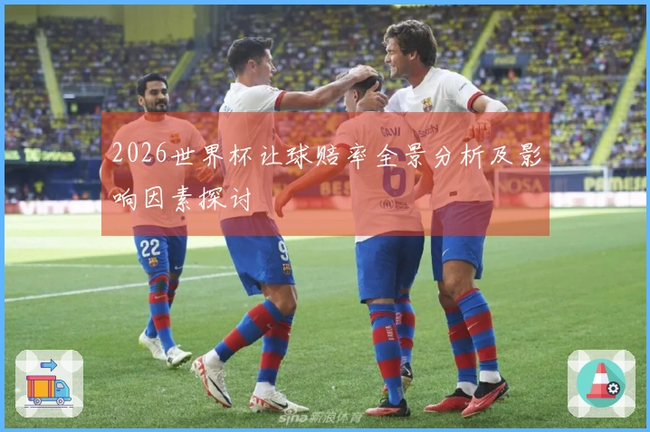 2026世界杯让球赔率全景分析及影响因素探讨