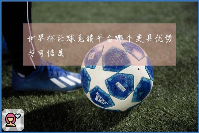 世界杯让球竞猜平台哪个更具优势与可信度