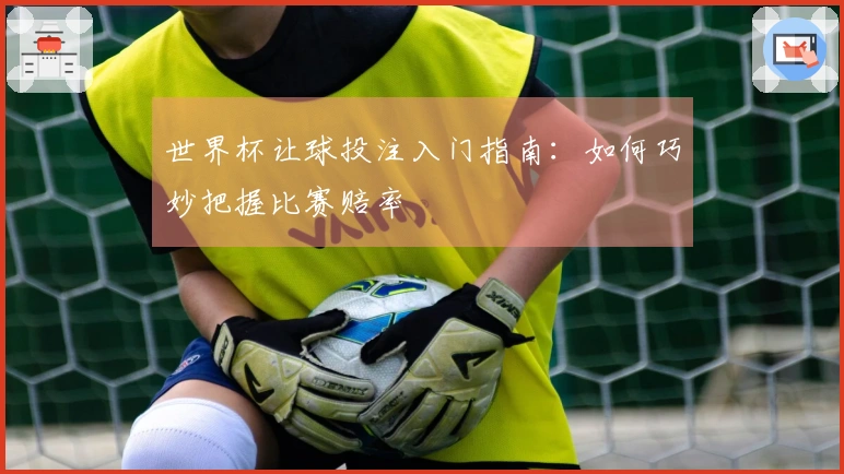世界杯让球投注入门指南：如何巧妙把握比赛赔率