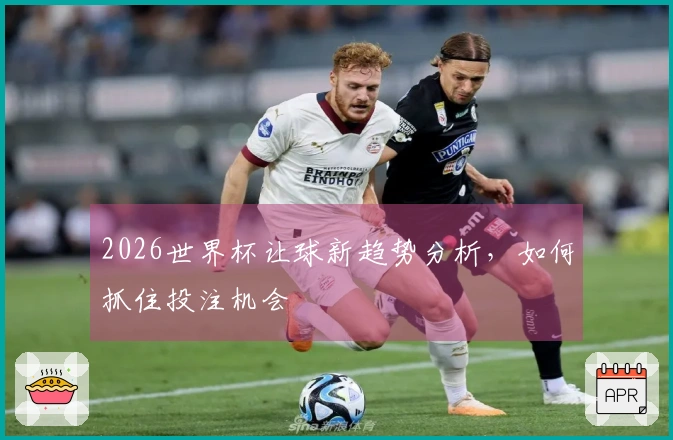 2026世界杯让球新趋势分析，如何抓住投注机会
