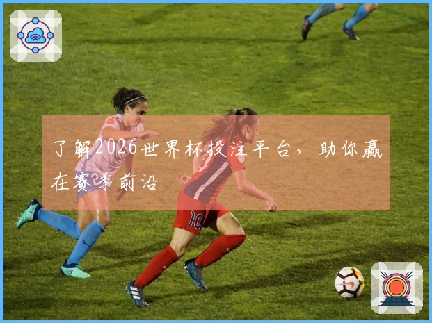 了解2026世界杯投注平台，助你赢在赛季前沿