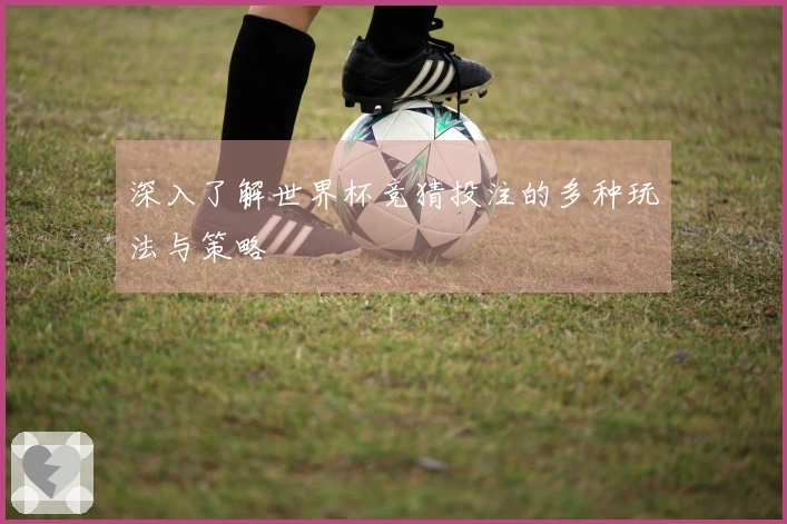 深入了解世界杯竞猜投注的多种玩法与策略