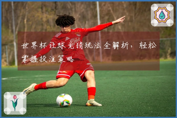 世界杯让球竞猜玩法全解析，轻松掌握投注策略