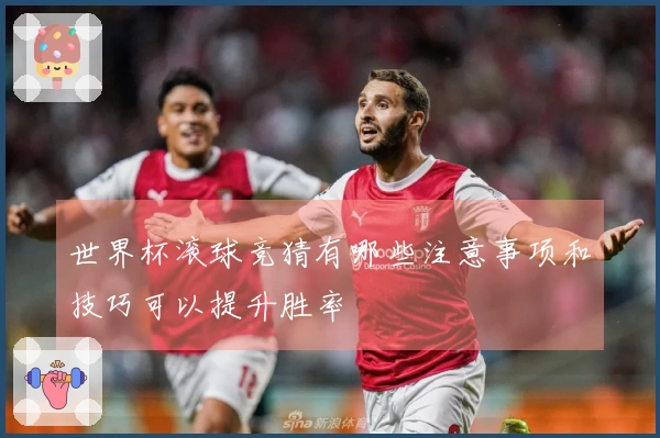 世界杯滚球竞猜有哪些注意事项和技巧可以提升胜率