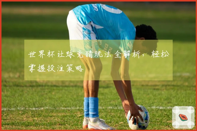 世界杯让球竞猜玩法全解析，轻松掌握投注策略