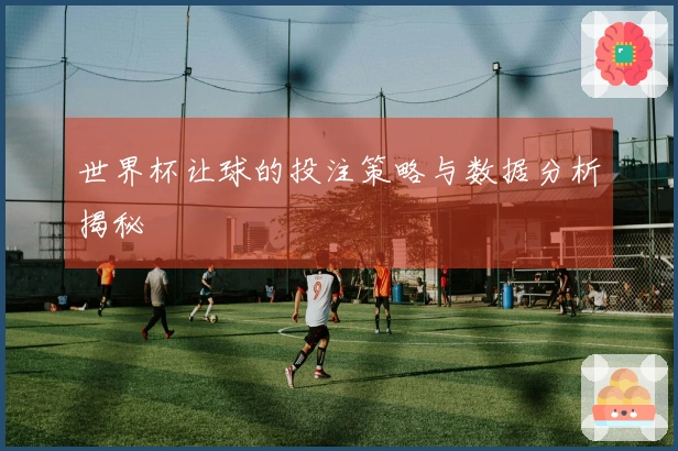 世界杯让球的投注策略与数据分析揭秘