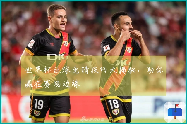 世界杯让球竞猜技巧大揭秘，助你赢在赛场边缘