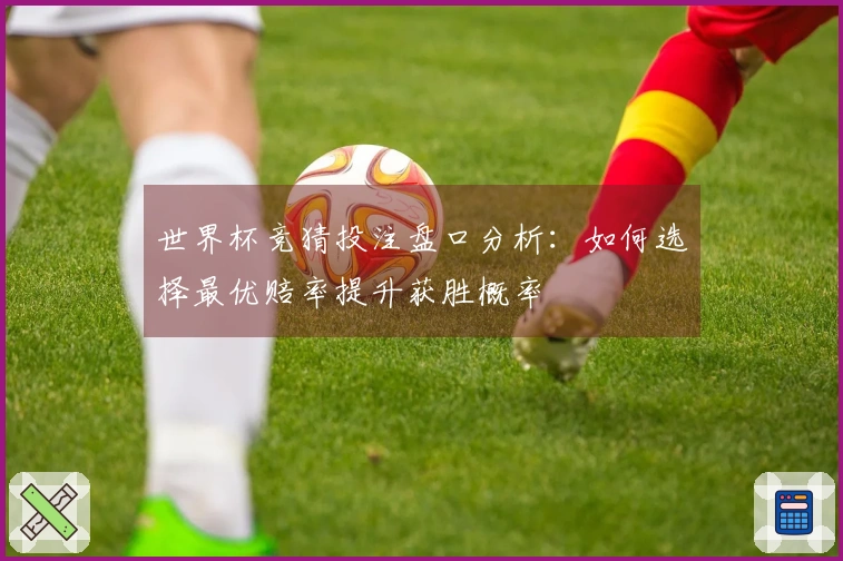 世界杯竞猜投注盘口分析：如何选择最优赔率提升获胜概率