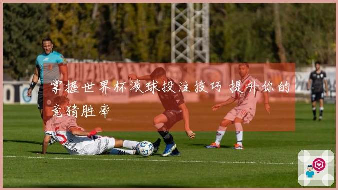 掌握世界杯滚球投注技巧 提升你的竞猜胜率